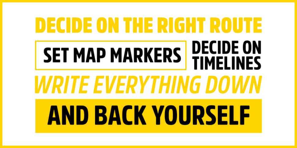 Decide on the right route. Set map markers. Decide on timelines. Write everything down, and back yourself.